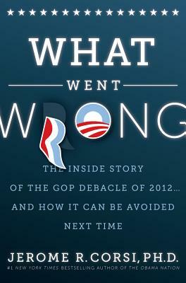 What Went Wrong?: The Inside Story of the GOP Debacle of 2012... and How It Can Be Avoided Next Time by Jerome R. Corsi Ph. D.