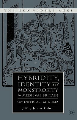 Hybridity, Identity, and Monstrosity in Medieval Britain: On Difficult Middles by J. Cohen