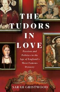 The Tudors in Love: Passion and Politics in the Age of England's Most Famous Dynasty by Sarah Gristwood, Sarah Gristwood