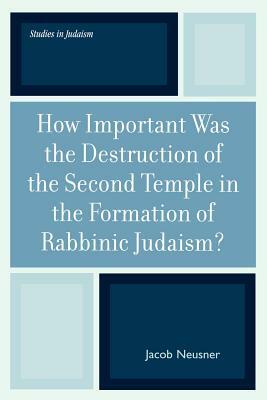 How Important Was the Destruction of the Second Temple in the Formation of Rabbinic Judaism? by Jacob Neusner