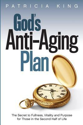 God's Anti-Aging Plan: The Secret to Fullness, Vitality and Purpose in the Second Half of Life by Patricia King
