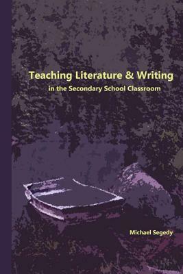 Teaching Literature & Writing in the Secondary School Classroom by Michael Segedy