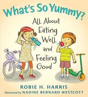 What's So Yummy?: All About Eating Well and Feeling Good by Nadine Bernard Westcott, Robie H. Harris, Robie H. Harris