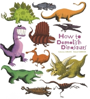 How to Demolish Dinosaurs by Catherine Leblanc, Roland Garrigue