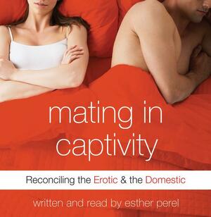 Mating in Captivity: In Search of Erotic Intelligence by Esther Perel