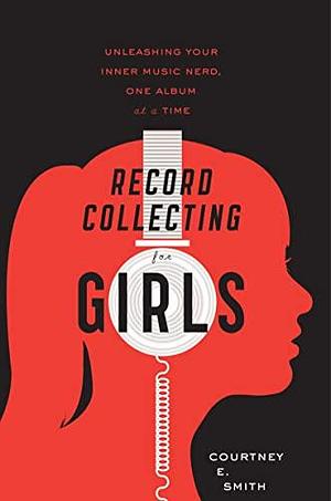 Record Collecting For Girls: Unleashing Your Inner Music Nerd, One Album at a Time by Courtney E. Smith, Courtney E. Smith