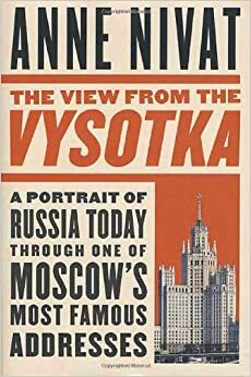 The View from the Vysotka: A Portrait of Russia Today Through One of Moscow's Most Famous Addresses by Anne Nivat