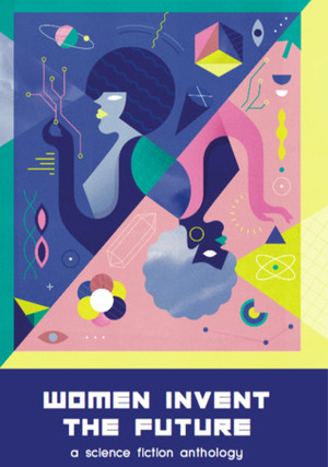 Women Invent the Future: A Science Fiction Anthology by Becky Chambers, Walidah Imarisha, Liz Williams, Maggie Aderin-Pocock, Madeline Ashby, Cassandra Khaw, Anne Charnock, Molly Flatt