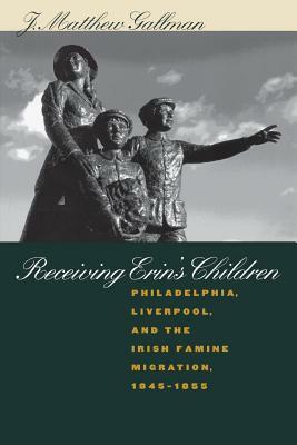 Receiving Erin's Children: Philadelphia, Liverpool, and the Irish Famine Migration, 1845-1855 by J. Matthew Gallman