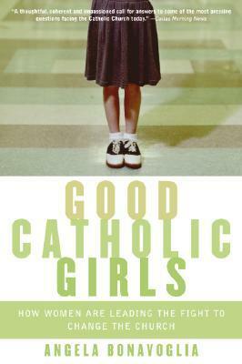 Good Catholic Girls: How Women Are Leading the Fight to Change the Church by Angela Bonavoglia
