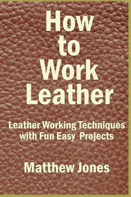 How to Work Leather: Leather Working Techniques with Fun, Easy Projects. by Matthew Jones