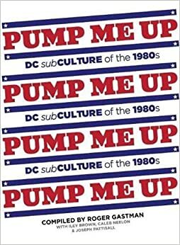 Pump Me Up: DC Subculture of the 1980s by Iley Brown, Roger Gastman, Caleb Neelon