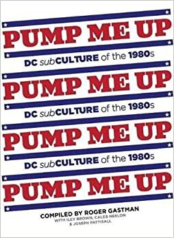Pump Me Up: DC Subculture of the 1980s by Iley Brown, Roger Gastman, Caleb Neelon