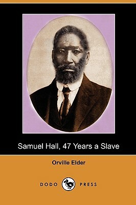 Samuel Hall, 47 Years a Slave: A Brief Story of His Life Before and After Freedom Came to Him (Dodo Press) by Orville Elder