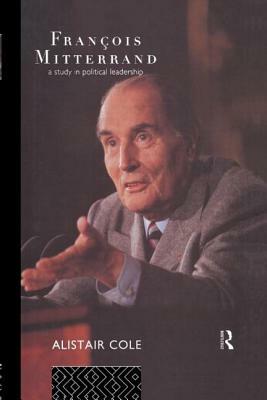 Francois Mitterrand: A Study in Political Leadership by Alistair Cole