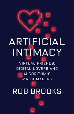 Artificial Intimacy: Virtual Friends, Digital Lovers, and Algorithmic Matchmakers by Rob Brooks