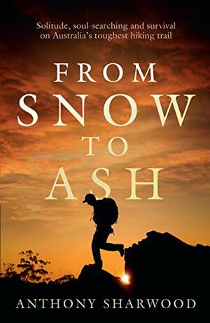 From Snow to Ash: Solitude, soul-searching and survival on Australia's toughest hiking trail by Anthony Sharwood