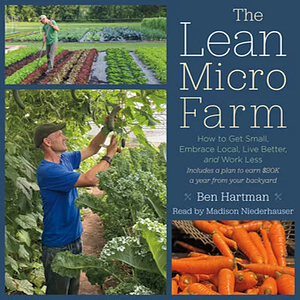 The Lean Micro Farm: How to Get Small, Embrace Local, Live Better, and Work Less by Ben Hartman