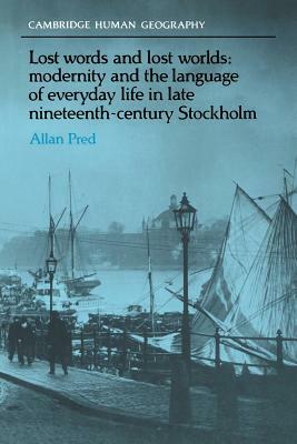 Lost Words and Lost Worlds: Modernity and the Language of Everyday Life in Late Nineteenth-Century Stockholm by Allan Pred