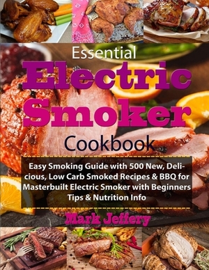 Essential Electric Smoker Cookbook: Easy Smoking Guide with 500 New, Delicious, Low Carb Smoked Recipes & BBQ for Masterbuilt Electric Smoker with Beg by Mark Jeffery