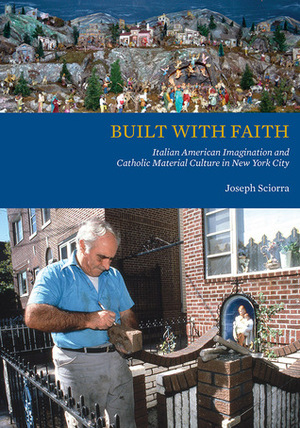 Built with Faith: Italian American Imagination and Catholic Material Culture in New York City by Joseph Sciorra