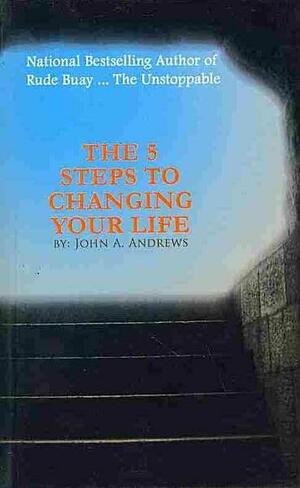 The 5 Steps to Changing Your Life by John A. Andrews