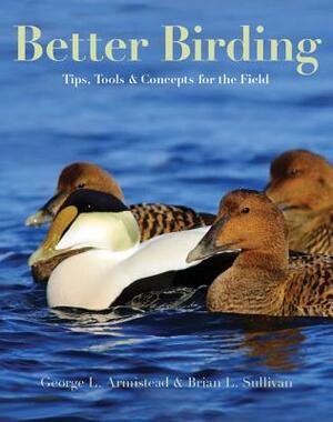Better Birding: Tips, Tools, and Concepts for the Field by Brian L. Sullivan, George L. Armistead
