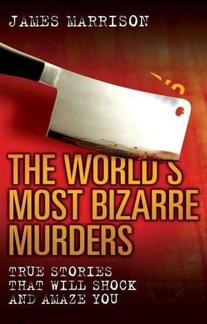 The World's Most Bizarre Murders by James Marrison