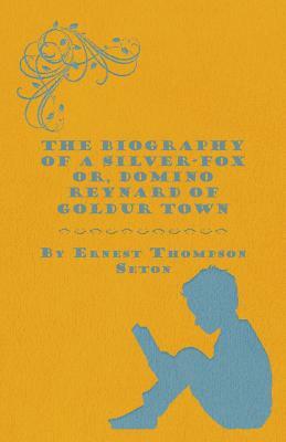 The Biography of a Silver-Fox Or, Domino Reynard of Goldur Town by Ernest Thompson Seton