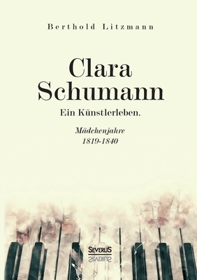 Clara Schumann. Ein Künstlerleben: Mädchenjahre 1819-1840 by Berthold Litzmann