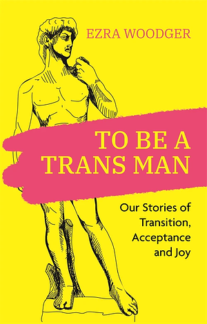 To Be A Trans Man: Our Stories of Transition, Acceptance and Joy by Ezra Woodger