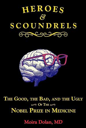 Heroes and Scoundrels: The Good, the Bad, and the Ugly of the Nobel Prize in Medicine by Moira Dolan