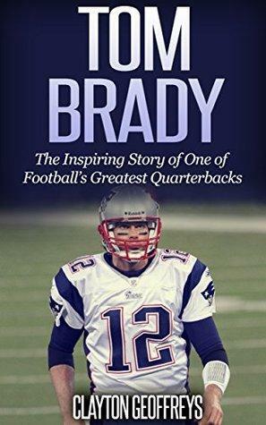 Tom Brady: The Inspiring Story of One of Football's Greatest Quarterbacks (Football Biography Books) by Clayton Geoffreys