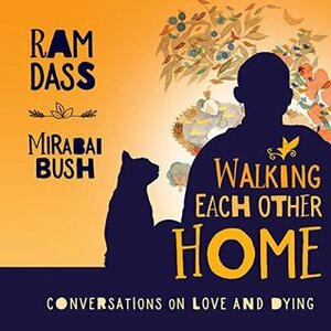 Walking Each Other Home: Conversations on Loving and Dying by Ram Dass, Mirabai Bush