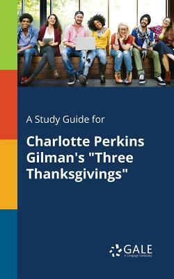A Study Guide for Charlotte Perkins Gilman's Three Thanksgivings by Cengage Learning Gale