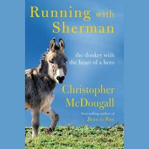 Running with Sherman: The Donkey with the Heart of a Hero by Christopher McDougall