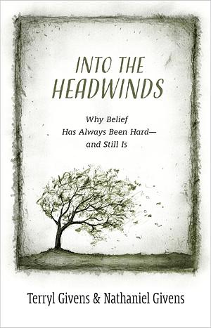 Into the Headwinds: Why Belief Has Always Been Hard—and Still Is by Richard J. Mouw, Terryl Givens, Nathaniel Givens