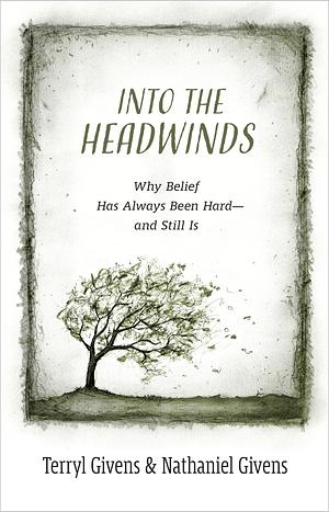 Into the Headwinds: Why Belief Has Always Been Hard—and Still Is by Terryl Givens, Nathaniel Givens, Richard J. Mouw