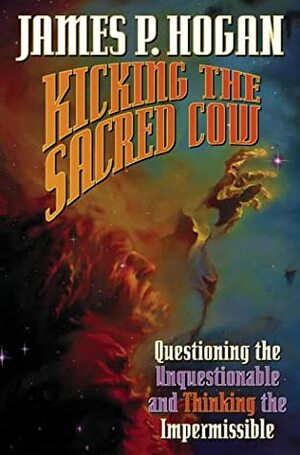 Kicking the Sacred Cow: Questioning the Unquestionable and Thinking the Impermissible by James P. Hogan
