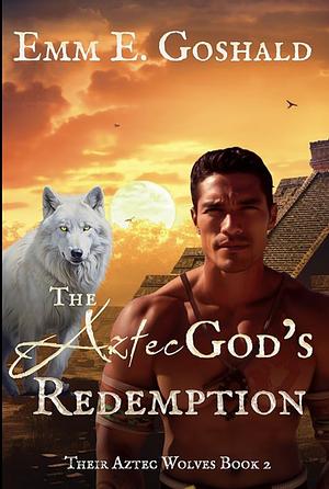 The Aztec God's Redemption by Emm E. Goshald