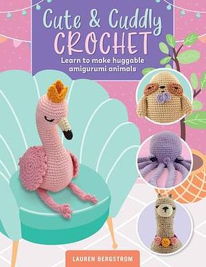 Cute & Cuddly Crochet: Learn to make huggable amigurumi animals by Lauren Bergstrom, Lauren Bergstrom