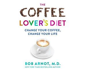 The Coffee Lover's Diet: Change Your Coffee...Change Your Life by Bob Arnot