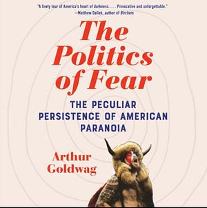 The Politics of Fear: The Peculiar Persistence of American Paranoia by Arthur Goldwag