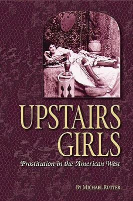 Upstairs Girls: Prostitution in the American West by Michael Rutter