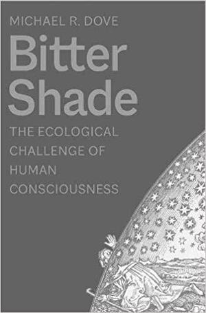 Bitter Shade: The Ecological Challenge of Human Consciousness by Michael R. Dove