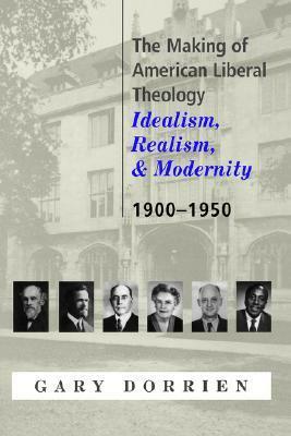 The Making of American Liberal Theology: Idealism, Realism, and Modernity 1900-1950 by Gary J. Dorrien