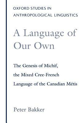 A Language of Our Own: The Genesis of Michif, the Mixed Cree-French Language of the Canadian Métis by Peter Bakker