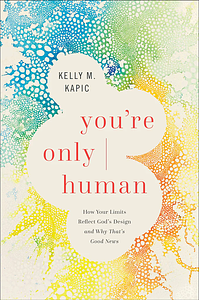 You're Only Human: How Your Limits Reflect God's Design and Why That's Good News by Kelly M. Kapic