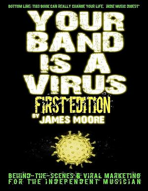 Your Band Is a Virus - Behind-The-Scenes and Viral Marketing for the Independent Musician by James Moore