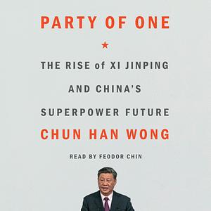 Party of One: The Rise of Xi Jinping and China's Superpower Future by Chun Han Wong